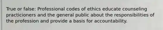 True or false: Professional codes of ethics educate counseling practicioners and the general public about the responsibilities of the profession and provide a basis for accountability.