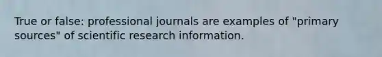 True or false: professional journals are examples of "primary sources" of scientific research information.