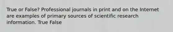 True or False? Professional journals in print and on the Internet are examples of primary sources of scientific research information. True False