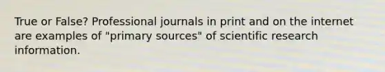 True or False? Professional journals in print and on the internet are examples of "primary sources" of scientific research information.