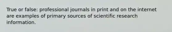 True or false: professional journals in print and on the internet are examples of primary sources of scientific research information.