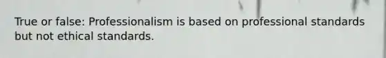 True or false: Professionalism is based on professional standards but not ethical standards.