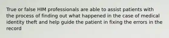 True or false HIM professionals are able to assist patients with the process of finding out what happened in the case of medical identity theft and help guide the patient in fixing the errors in the record