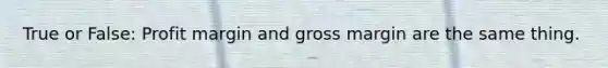 True or False: Profit margin and gross margin are the same thing.