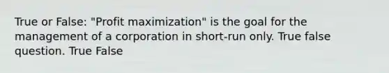 True or False: "Profit maximization" is the goal for the management of a corporation in short-run only. True false question. True False