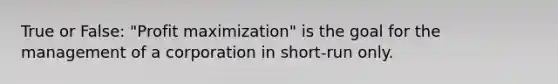 True or False: "Profit maximization" is the goal for the management of a corporation in short-run only.