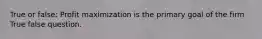 True or false: Profit maximization is the primary goal of the firm True false question.