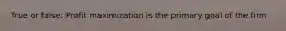 True or false: Profit maximization is the primary goal of the firm
