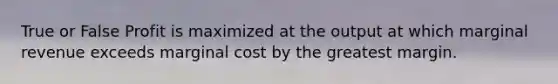 True or False Profit is maximized at the output at which marginal revenue exceeds marginal cost by the greatest margin.