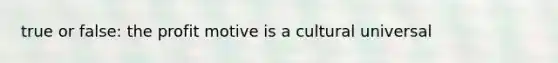 true or false: the profit motive is a cultural universal