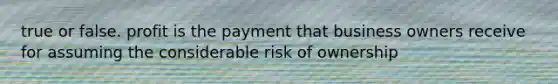 true or false. profit is the payment that business owners receive for assuming the considerable risk of ownership