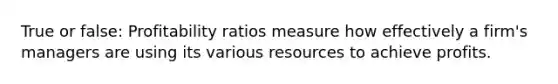 True or false: Profitability ratios measure how effectively a firm's managers are using its various resources to achieve profits.