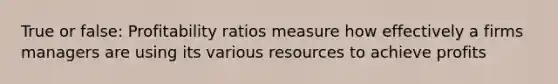 True or false: Profitability ratios measure how effectively a firms managers are using its various resources to achieve profits