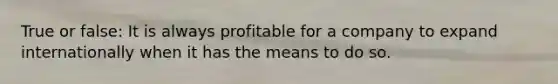 True or false: It is always profitable for a company to expand internationally when it has the means to do so.