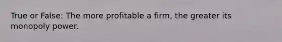 True or False: The more profitable a firm, the greater its monopoly power.