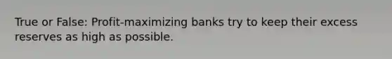 True or False: Profit-maximizing banks try to keep their excess reserves as high as possible.