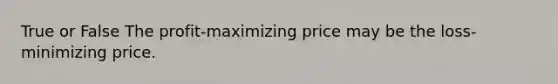 True or False The profit-maximizing price may be the loss-minimizing price.