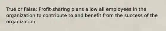 True or False: Profit-sharing plans allow all employees in the organization to contribute to and benefit from the success of the organization.