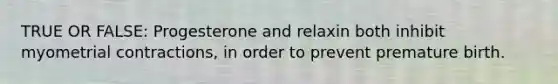 TRUE OR FALSE: Progesterone and relaxin both inhibit myometrial contractions, in order to prevent premature birth.