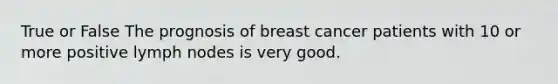 True or False The prognosis of breast cancer patients with 10 or more positive lymph nodes is very good.