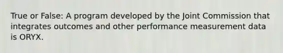 True or False: A program developed by the Joint Commission that integrates outcomes and other performance measurement data is ORYX.