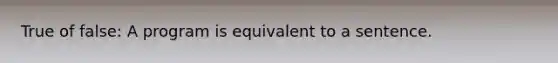 True of false: A program is equivalent to a sentence.