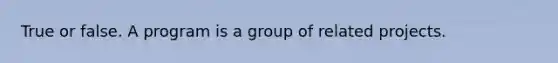 True or false. A program is a group of related projects.