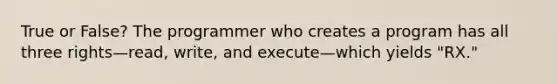 True or False? The programmer who creates a program has all three rights—read, write, and execute—which yields "RX."