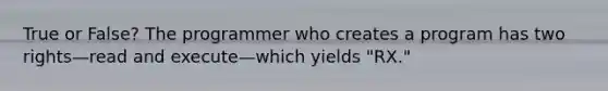 True or False? The programmer who creates a program has two rights—read and execute—which yields "RX."