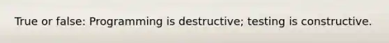 True or false: Programming is destructive; testing is constructive.