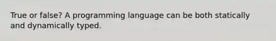 True or false? A programming language can be both statically and dynamically typed.