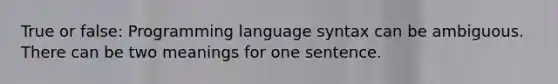 True or false: Programming language syntax can be ambiguous. There can be two meanings for one sentence.