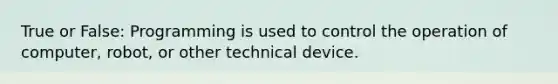 True or False: Programming is used to control the operation of computer, robot, or other technical device.