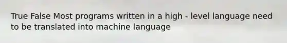 True False Most programs written in a high - level language need to be translated into machine language