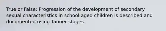 True or False: Progression of the development of secondary sexual characteristics in school-aged children is described and documented using Tanner stages.