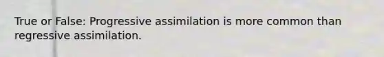 True or False: Progressive assimilation is more common than regressive assimilation.