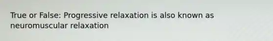 True or False: Progressive relaxation is also known as neuromuscular relaxation