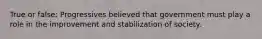 True or false: Progressives believed that government must play a role in the improvement and stabilization of society.