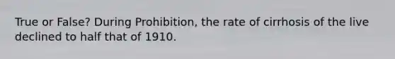 True or False? During Prohibition, the rate of cirrhosis of the live declined to half that of 1910.