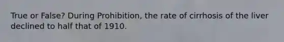 True or False? During Prohibition, the rate of cirrhosis of the liver declined to half that of 1910.