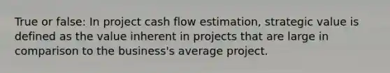 True or false: In project cash flow estimation, strategic value is defined as the value inherent in projects that are large in comparison to the business's average project.