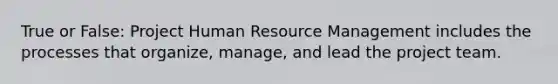 True or False: Project Human Resource Management includes the processes that organize, manage, and lead the project team.