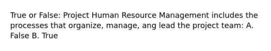 True or False: Project Human Resource Management includes the processes that organize, manage, ang lead the project team: A. False B. True