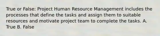 True or False: Project Human Resource Management includes the processes that define the tasks and assign them to suitable resources and motivate project team to complete the tasks. A. True B. False