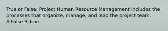 True or False: Project Human Resource Management includes the processes that organize, manage, and lead the project team. A.False B.True