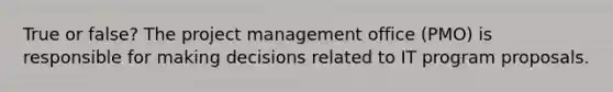 True or false? The project management office (PMO) is responsible for making decisions related to IT program proposals.