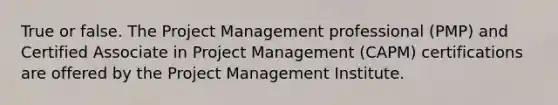 True or false. The Project Management professional (PMP) and Certified Associate in Project Management (CAPM) certifications are offered by the Project Management Institute.