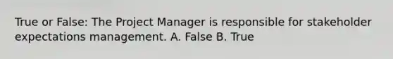 True or False: The Project Manager is responsible for stakeholder expectations management. A. False B. True