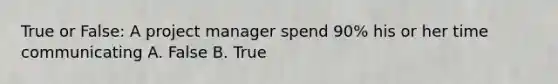 True or False: A project manager spend 90% his or her time communicating A. False B. True