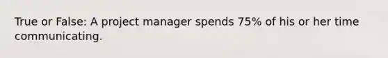 True or False: A project manager spends 75% of his or her time communicating.